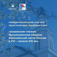 Межрегиональная научно-практическая конференция «Акаевские чтения: Мусульманская община Европейской части России  в XVI – начале XXI вв».